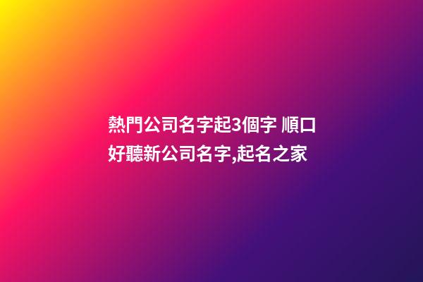 熱門公司名字起3個字 順口好聽新公司名字,起名之家-第1張-公司起名-玄機派